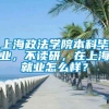 上海政法学院本科毕业，不读研，在上海就业怎么样？