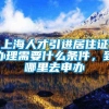 上海人才引进居住证办理需要什么条件，到哪里去申办