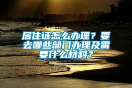 居住证怎么办理？要去哪些部门办理及需要什么材料？