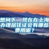 想问下，现在在上海办理居住证会有哪些费用呢？