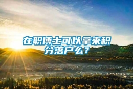 在职博士可以拿来积分落户么？