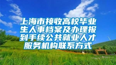 上海市接收高校毕业生人事档案及办理报到手续公共就业人才服务机构联系方式