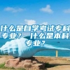 什么是自学考试专科专业？ 什么是本科专业？