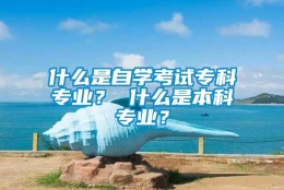 什么是自学考试专科专业？ 什么是本科专业？