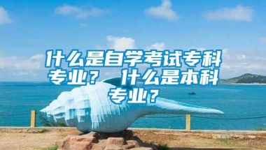 什么是自学考试专科专业？ 什么是本科专业？