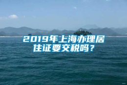 2019年上海办理居住证要交税吗？