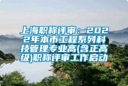 上海职称评审：2022年本市工程系列科技管理专业高(含正高级)职称评审工作启动