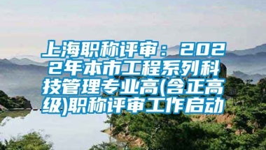 上海职称评审：2022年本市工程系列科技管理专业高(含正高级)职称评审工作启动