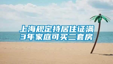 上海规定持居住证满3年家庭可买二套房