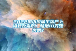 2022国内应届生落户上海新政发布！新增10万张房票？