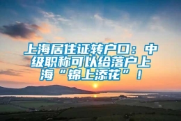 上海居住证转户口：中级职称可以给落户上海“锦上添花”！