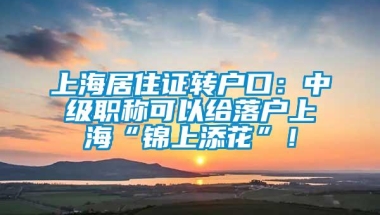 上海居住证转户口：中级职称可以给落户上海“锦上添花”！