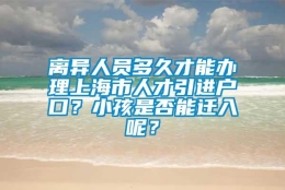 离异人员多久才能办理上海市人才引进户口？小孩是否能迁入呢？