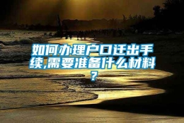 如何办理户口迁出手续,需要准备什么材料？