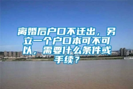 离婚后户口不迁出，另立一个户口本可不可以，需要什么条件或手续？