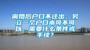 离婚后户口不迁出，另立一个户口本可不可以，需要什么条件或手续？