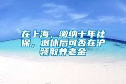 在上海，缴纳十年社保，退休后可否在沪领取养老金