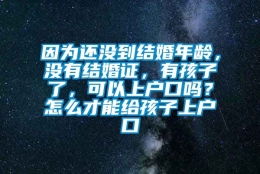 因为还没到结婚年龄，没有结婚证，有孩子了，可以上户口吗？怎么才能给孩子上户口