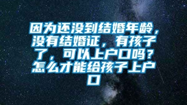 因为还没到结婚年龄，没有结婚证，有孩子了，可以上户口吗？怎么才能给孩子上户口