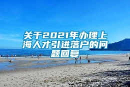 关于2021年办理上海人才引进落户的问题回复