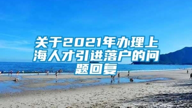 关于2021年办理上海人才引进落户的问题回复