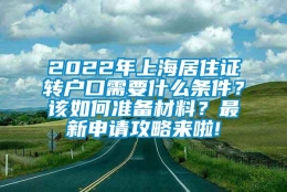 2022年上海居住证转户口需要什么条件？该如何准备材料？最新申请攻略来啦!