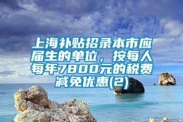 上海补贴招录本市应届生的单位，按每人每年7800元的税费减免优惠(2)