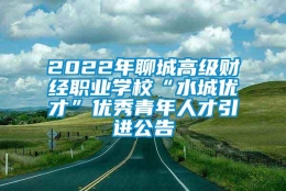 2022年聊城高级财经职业学校“水城优才”优秀青年人才引进公告