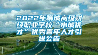 2022年聊城高级财经职业学校“水城优才”优秀青年人才引进公告