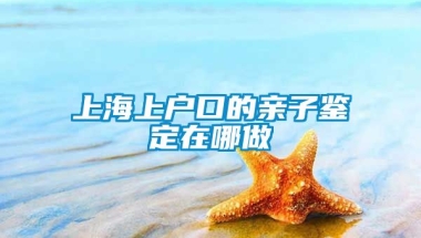 上海上户口的亲子鉴定在哪做