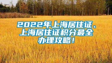 2022年上海居住证、上海居住证积分最全办理攻略！