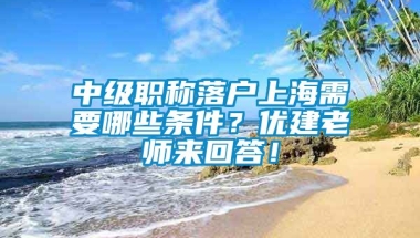 中级职称落户上海需要哪些条件？优建老师来回答！