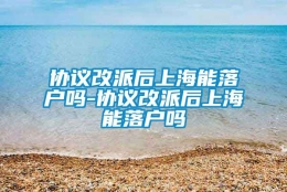 协议改派后上海能落户吗-协议改派后上海能落户吗