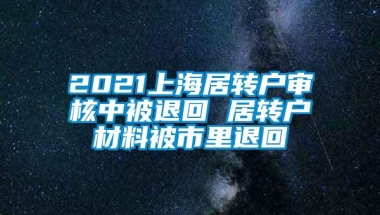 2021上海居转户审核中被退回 居转户材料被市里退回