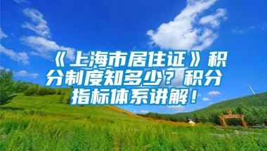 《上海市居住证》积分制度知多少？积分指标体系讲解！