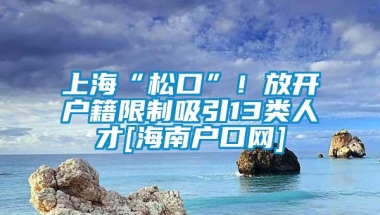 上海“松口”！放开户籍限制吸引13类人才[海南户口网]