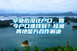 毕业后没迁户口，如今户口难找到？桂湘两地警方合作解决