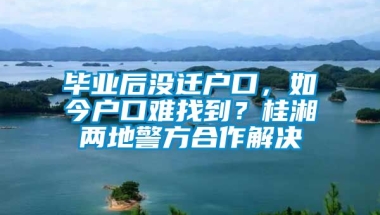 毕业后没迁户口，如今户口难找到？桂湘两地警方合作解决