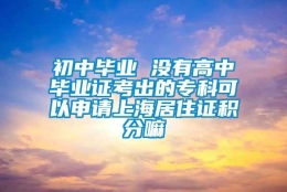 初中毕业 没有高中毕业证考出的专科可以申请上海居住证积分嘛