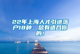 22年上海人才引进落户18种，总有适合你的！