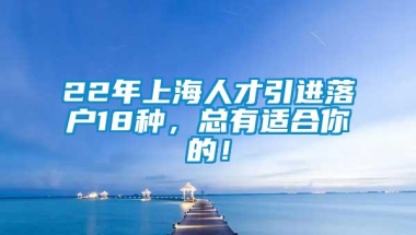 22年上海人才引进落户18种，总有适合你的！