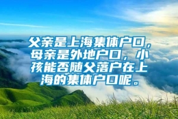 父亲是上海集体户口，母亲是外地户口，小孩能否随父落户在上海的集体户口呢。