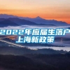 2022年应届生落户上海新政策