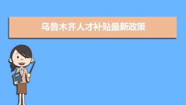 乌鲁木齐人才补贴最新政策,博士硕士本科申请方法