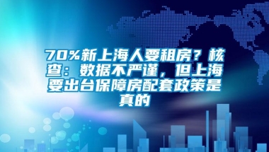 70%新上海人要租房？核查：数据不严谨，但上海要出台保障房配套政策是真的