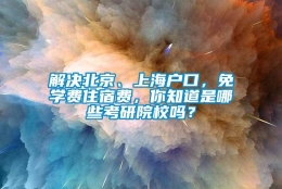 解决北京、上海户口，免学费住宿费，你知道是哪些考研院校吗？