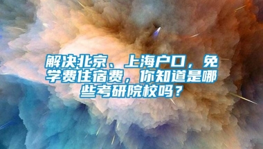 解决北京、上海户口，免学费住宿费，你知道是哪些考研院校吗？