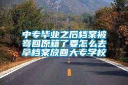 中专毕业之后档案被寄回原籍了要怎么去拿档案放回大专学校