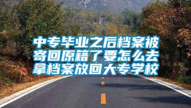 中专毕业之后档案被寄回原籍了要怎么去拿档案放回大专学校