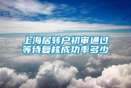 上海居转户初审通过等待复核成功率多少